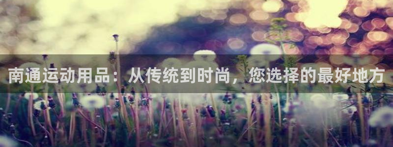 意昂体育4招商电话地址是多少：南通运动用品：从传统到时尚，您