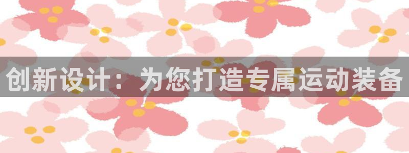 意昂体育4注册：创新设计：为您打造专属运动装备
