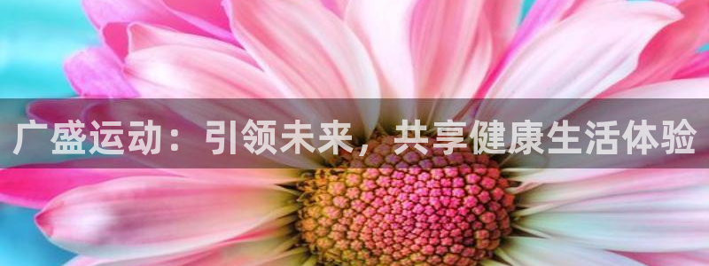 意昂4娱乐40996：广盛运动：引领未来，共享健康生活体验