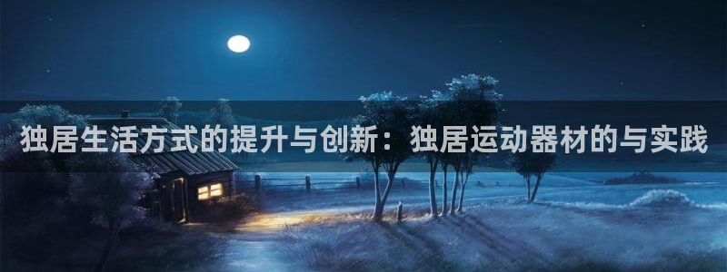 意昂体育4平台注册要钱吗安全吗：独居生活方式的提升与创新：独