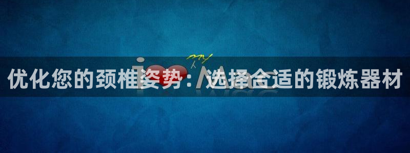 意昂体育4招商电话地址查询：优化您的颈椎姿势：选择合适的锻炼