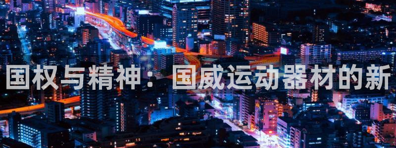 意昂平台体育：国权与精神：国威运动器材的新