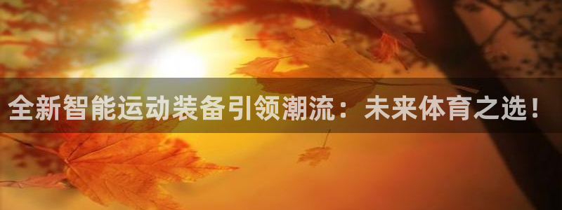意昂体育4平台注册流程视频：全新智能运动装备引领潮流：未来体