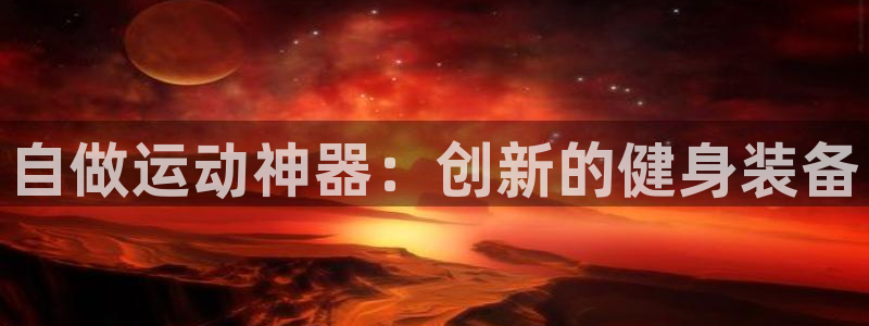 意昂体育4招商电话号码查询：自做运动神器：创新的健身装备
