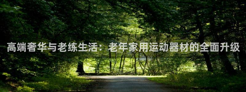 意昂体育4招商：高端奢华与老练生活：老年家用运动器材的全面升